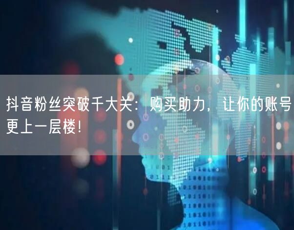 抖音粉丝突破千大关：购买助力，让你的账号更上一层楼！