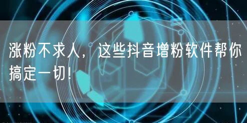 涨粉不求人，这些抖音增粉软件帮你搞定一切！