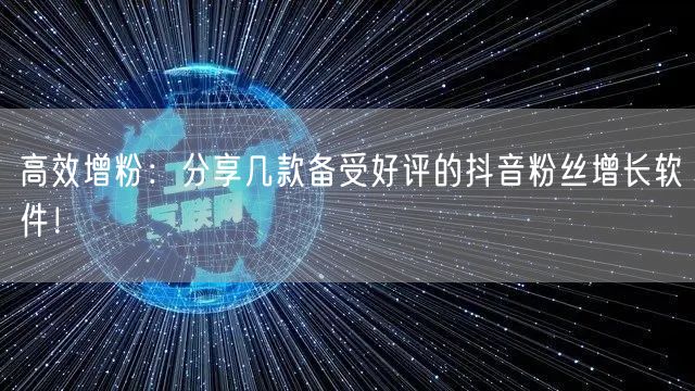 高效增粉：分享几款备受好评的抖音粉丝增长软件！
