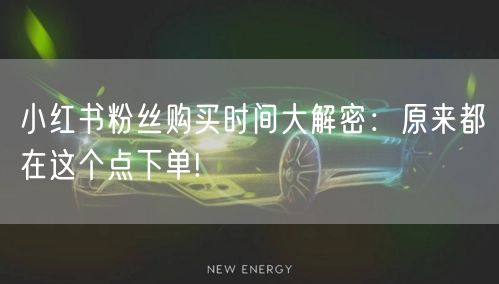 小红书粉丝购买时间大解密：原来都在这个点下单!