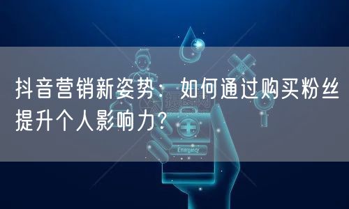 抖音营销新姿势：如何通过购买粉丝提升个人影响力？