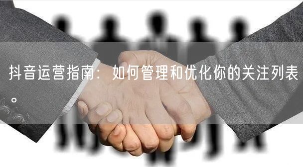 抖音运营指南：如何管理和优化你的关注列表。
