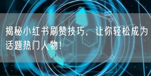 揭秘小红书刷赞技巧，让你轻松成为话题热门人物！