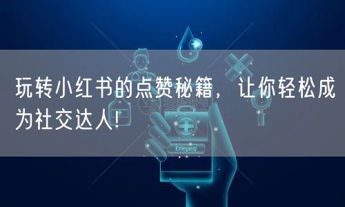 玩转小红书的点赞秘籍，让你轻松成为社交达人!