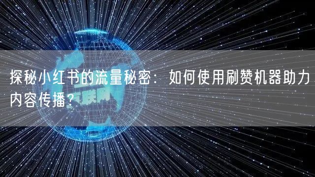 探秘小红书的流量秘密：如何使用刷赞机器助力内容传播？