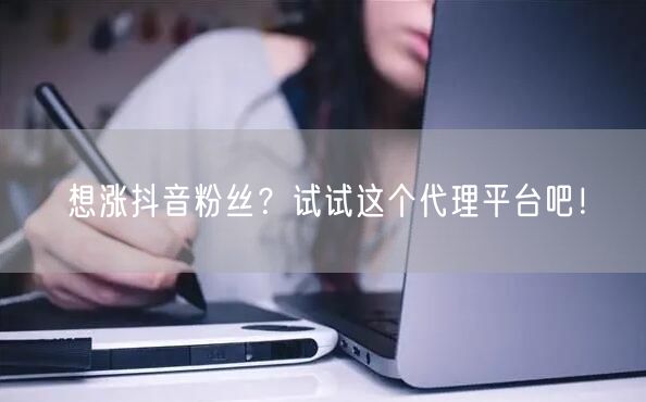 想涨抖音粉丝？试试这个代理平台吧！