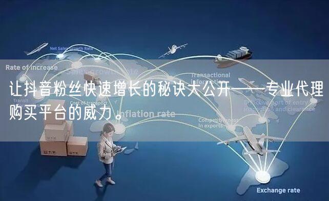 让抖音粉丝快速增长的秘诀大公开——专业代理购买平台的威力。