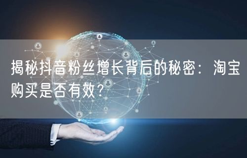 揭秘抖音粉丝增长背后的秘密：淘宝购买是否有效？