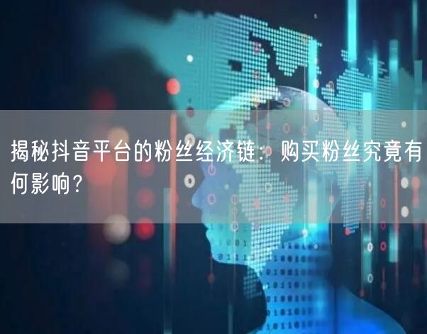 揭秘抖音平台的粉丝经济链：购买粉丝究竟有何影响？