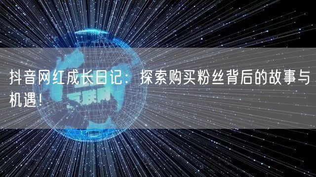 抖音网红成长日记：探索购买粉丝背后的故事与机遇！