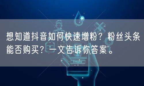 想知道抖音如何快速增粉？粉丝头条能否购买？一文告诉你答案。
