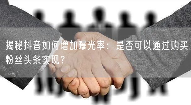 揭秘抖音如何增加曝光率：是否可以通过购买粉丝头条实现？
