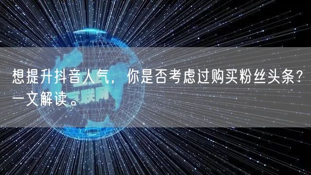 想提升抖音人气，你是否考虑过购买粉丝头条？一文解读。