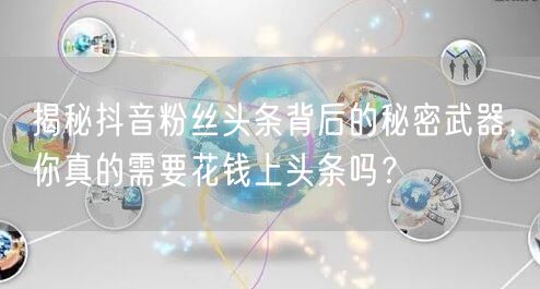 揭秘抖音粉丝头条背后的秘密武器，你真的需要花钱上头条吗？