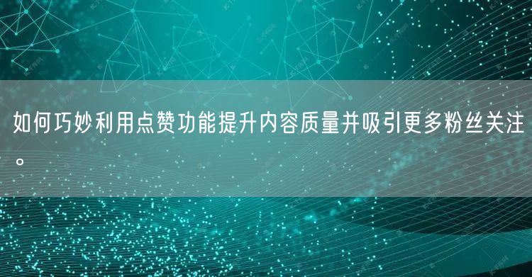 如何巧妙利用点赞功能提升内容质量并吸引更多粉丝关注。
