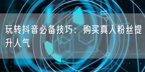 玩转抖音必备技巧：购买真人粉丝提升人气