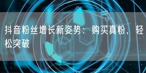 抖音粉丝增长新姿势：购买真粉，轻松突破