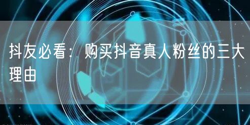 抖友必看：购买抖音真人粉丝的三大理由