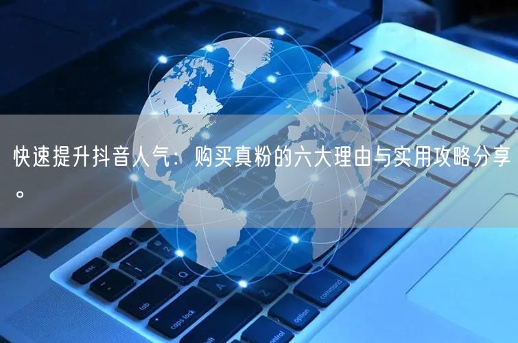 快速提升抖音人气：购买真粉的六大理由与实用攻略分享。