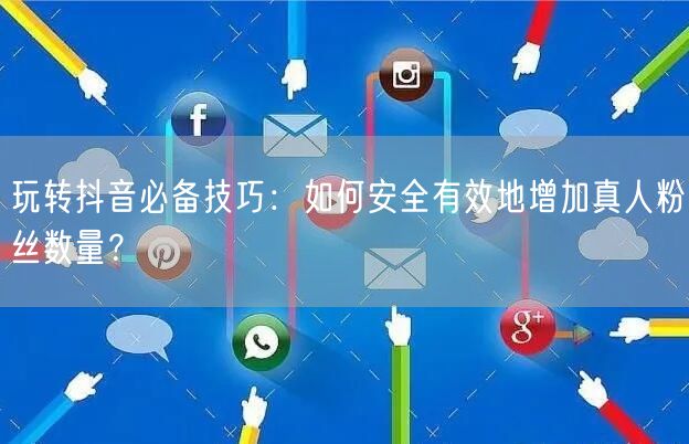 玩转抖音必备技巧：如何安全有效地增加真人粉丝数量？