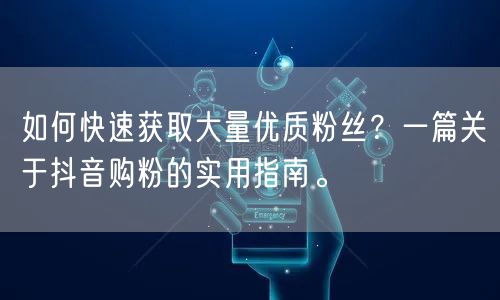 如何快速获取大量优质粉丝？一篇关于抖音购粉的实用指南。