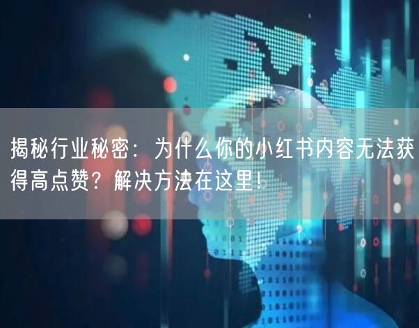 揭秘行业秘密：为什么你的小红书内容无法获得高点赞？解决方法在这里！