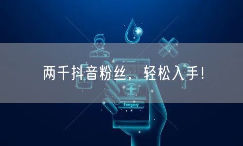 两千抖音粉丝，轻松入手！