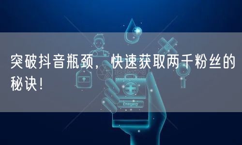 突破抖音瓶颈，快速获取两千粉丝的秘诀！