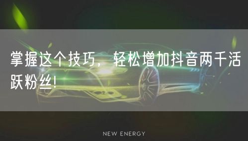 掌握这个技巧，轻松增加抖音两千活跃粉丝!