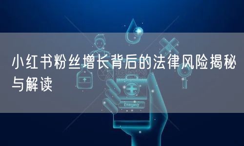 小红书粉丝增长背后的法律风险揭秘与解读