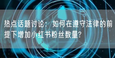 热点话题讨论：如何在遵守法律的前提下增加小红书粉丝数量?