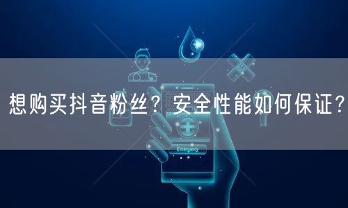 想购买抖音粉丝？安全性能如何保证？
