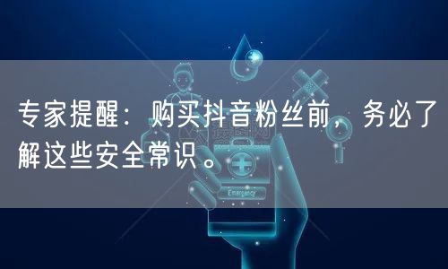 专家提醒：购买抖音粉丝前，务必了解这些安全常识。