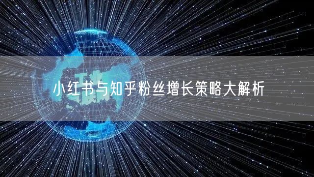 小红书与知乎粉丝增长策略大解析