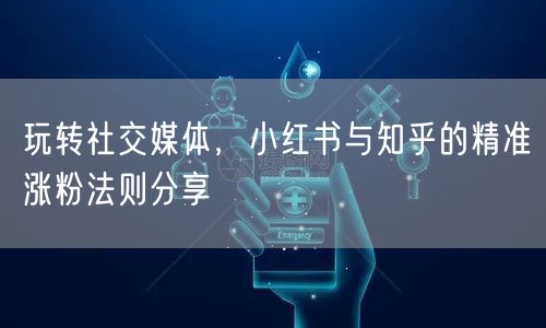 玩转社交媒体，小红书与知乎的精准涨粉法则分享