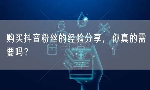 购买抖音粉丝的经验分享，你真的需要吗？