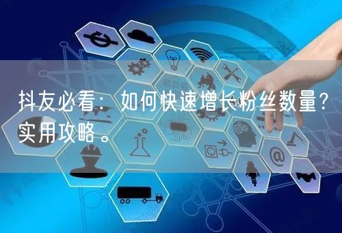 抖友必看：如何快速增长粉丝数量？实用攻略。