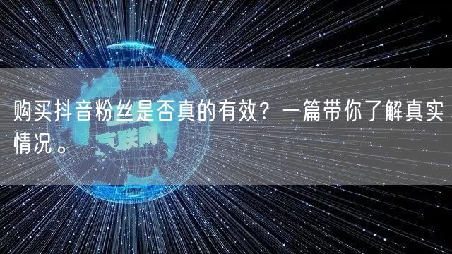 购买抖音粉丝是否真的有效？一篇带你了解真实情况。