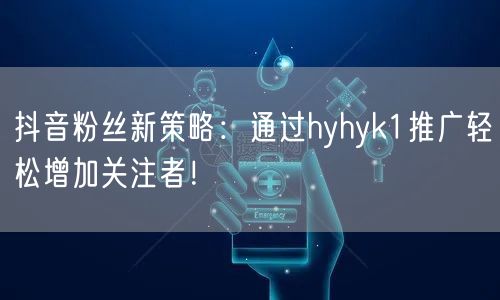 抖音粉丝新策略：通过hyhyk1推广轻松增加关注者！