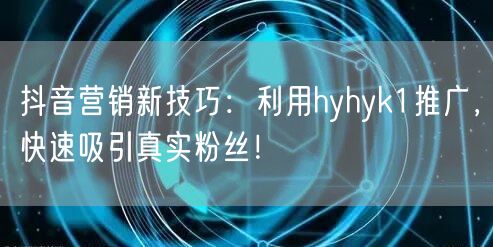 抖音营销新技巧：利用hyhyk1推广，快速吸引真实粉丝！
