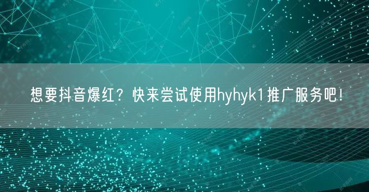 想要抖音爆红？快来尝试使用hyhyk1推广服务吧！