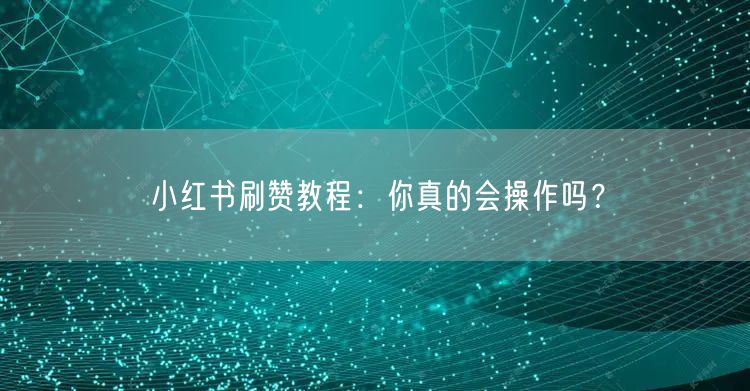 小红书刷赞教程：你真的会操作吗？