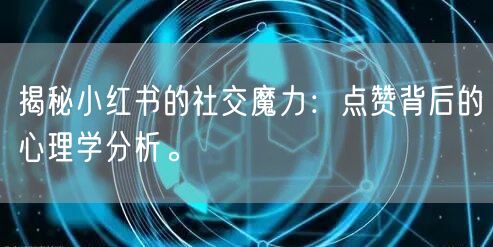 揭秘小红书的社交魔力：点赞背后的心理学分析。