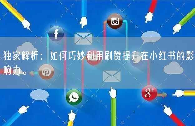 独家解析：如何巧妙利用刷赞提升在小红书的影响力。