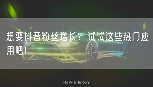 想要抖音粉丝增长？试试这些热门应用吧！