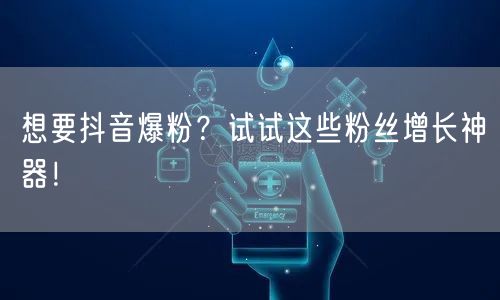 想要抖音爆粉？试试这些粉丝增长神器！