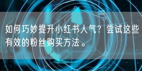 如何巧妙提升小红书人气？尝试这些有效的粉丝购买方法。