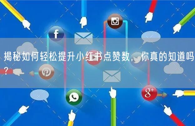 揭秘如何轻松提升小红书点赞数，你真的知道吗？