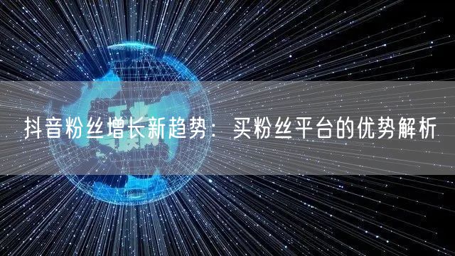 抖音粉丝增长新趋势：买粉丝平台的优势解析