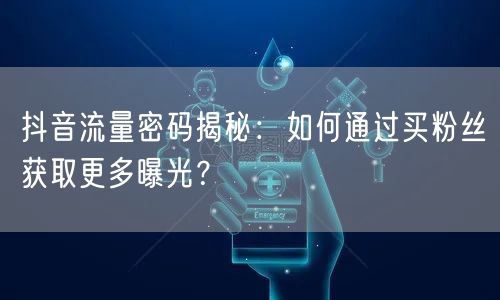 抖音流量密码揭秘：如何通过买粉丝获取更多曝光？